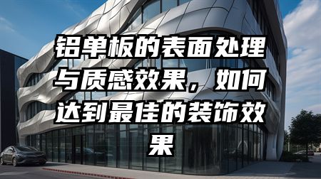 铝单板的表面处理与质感效果，如何达到最佳的装饰效果