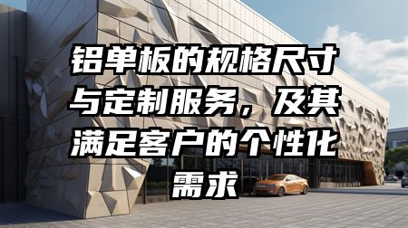 铝单板的规格尺寸与定制服务，及其满足客户的个性化需求