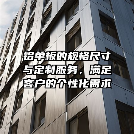 铝单板的规格尺寸与定制服务，满足客户的个性化需求