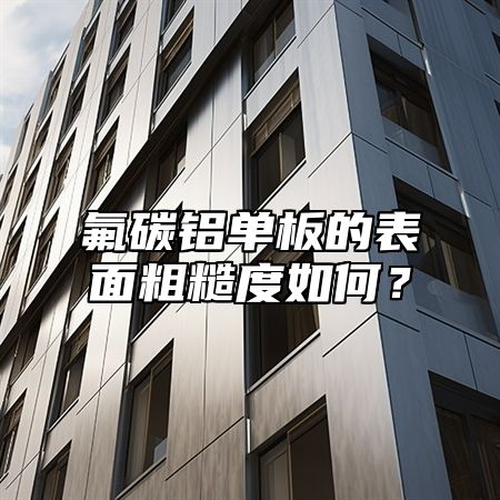 氟碳铝单板的表面粗糙度如何？