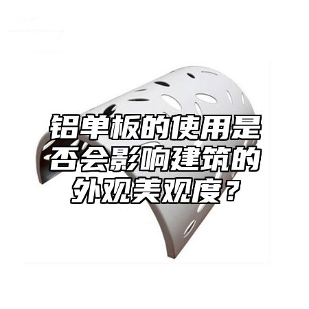 铝单板的使用是否会影响建筑的外观美观度？