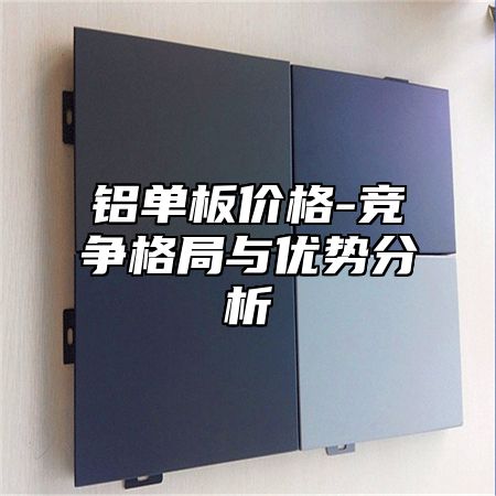 铝单板价格-竞争格局与优势分析