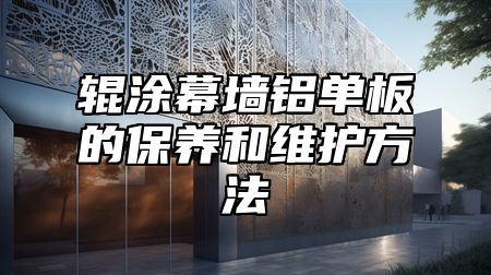 辊涂幕墙铝单板的保养和维护方法