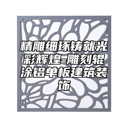 精雕细琢铸就光彩辉煌-雕刻辊涂铝单板建筑装饰