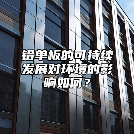 铝单板的可持续发展对环境的影响如何？