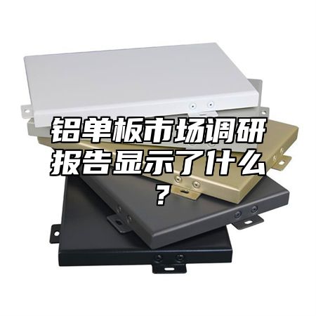 铝单板市场调研报告显示了什么？