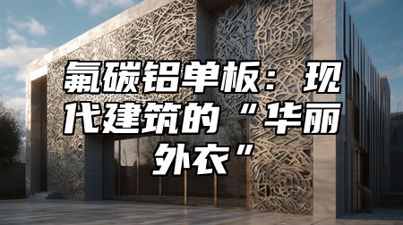 氟碳铝单板：现代建筑的“华丽外衣”