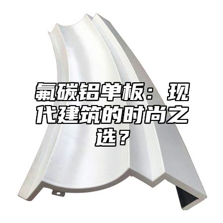 氟碳铝单板：现代建筑的时尚之选？