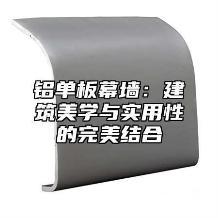 铝单板幕墙：建筑美学与实用性的完美结合