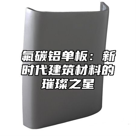 氟碳铝单板：新时代建筑材料的璀璨之星