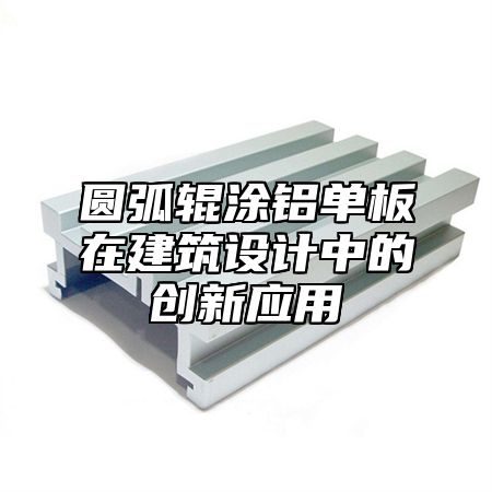 圆弧辊涂铝单板在建筑设计中的创新应用