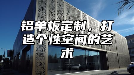 铝单板定制，打造个性空间的艺术