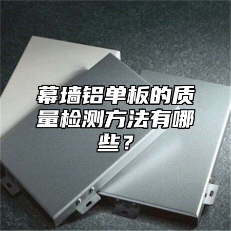 幕墙铝单板的质量检测方法有哪些？