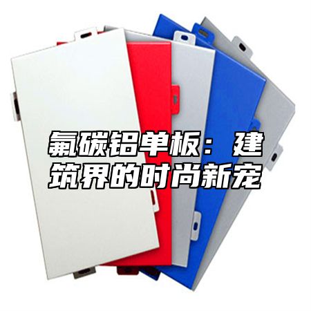 氟碳铝单板：建筑界的时尚新宠