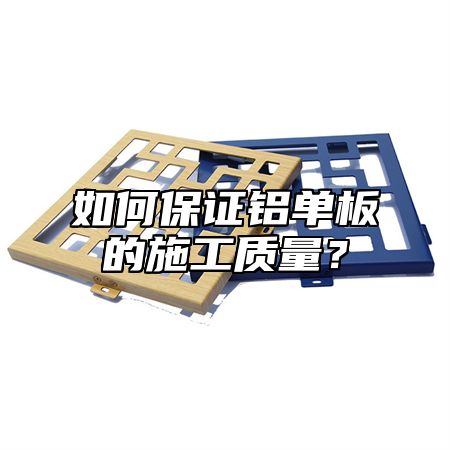 如何保证铝单板的施工质量？