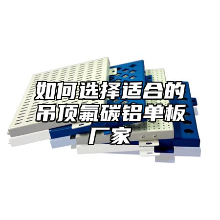 如何选择适合的吊顶氟碳铝单板厂家
