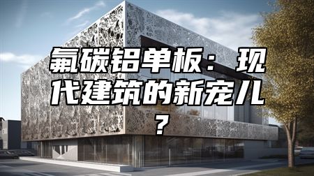 氟碳铝单板：现代建筑的新宠儿？