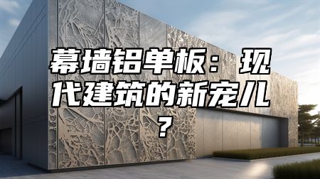 幕墙铝单板：现代建筑的新宠儿？