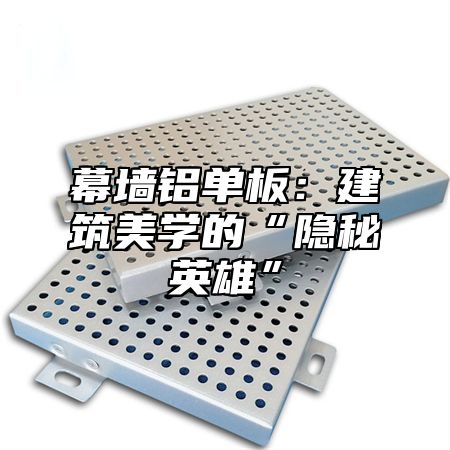 幕墙铝单板：建筑美学的“隐秘英雄”