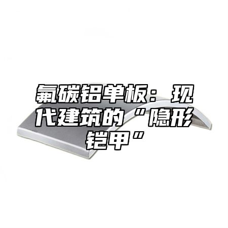 氟碳铝单板：现代建筑的“隐形铠甲”