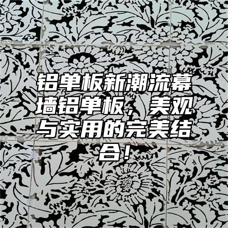 铝单板新潮流幕墙铝单板，美观与实用的完美结合！
