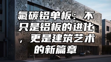 氟碳铝单板：不只是铝板的进化，更是建筑艺术的新篇章