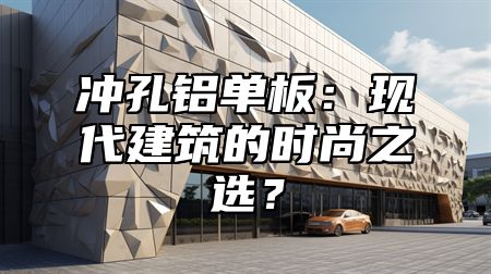 冲孔铝单板：现代建筑的时尚之选？
