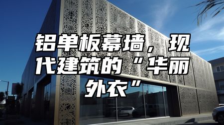 铝单板幕墙，现代建筑的“华丽外衣”
