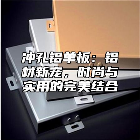 冲孔铝单板：铝材新宠，时尚与实用的完美结合