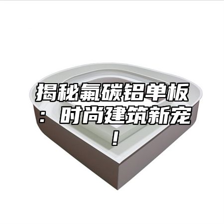揭秘氟碳铝单板：时尚建筑新宠！
