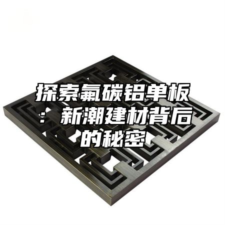 探索氟碳铝单板：新潮建材背后的秘密