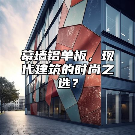 幕墙铝单板，现代建筑的时尚之选？