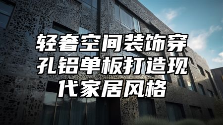 轻奢空间装饰穿孔铝单板打造现代家居风格