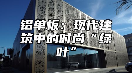 铝单板：现代建筑中的时尚“绿叶”