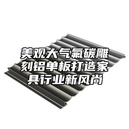 美观大气氟碳雕刻铝单板打造家具行业新风尚