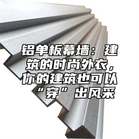铝单板幕墙：建筑的时尚外衣，你的建筑也可以“穿”出风采