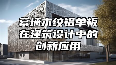 幕墙木纹铝单板在建筑设计中的创新应用