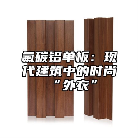 氟碳铝单板：现代建筑中的时尚“外衣”
