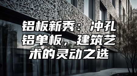 铝板新秀：冲孔铝单板，建筑艺术的灵动之选