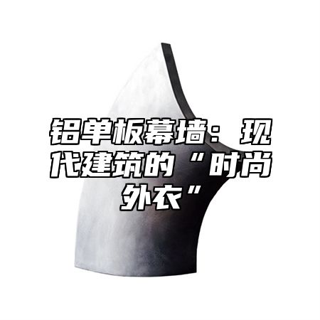 铝单板幕墙：现代建筑的“时尚外衣”