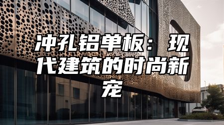 冲孔铝单板：现代建筑的时尚新宠