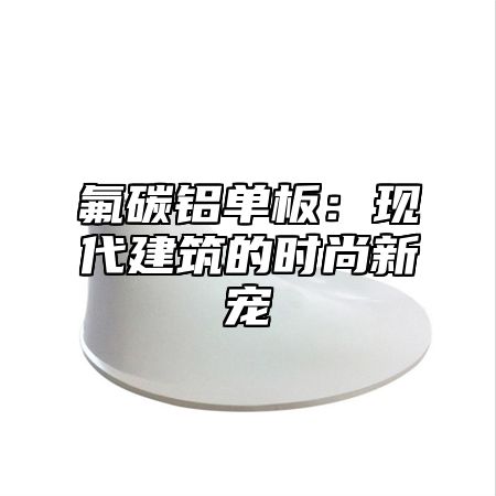 氟碳铝单板：现代建筑的时尚新宠