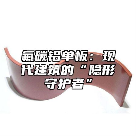氟碳铝单板：现代建筑的“隐形守护者”