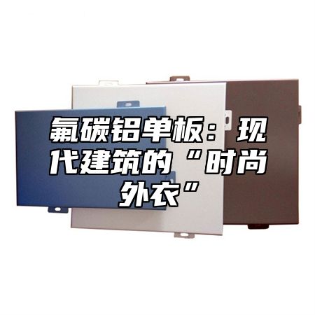 氟碳铝单板：现代建筑的“时尚外衣”
