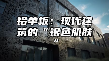 铝单板：现代建筑的“银色肌肤”