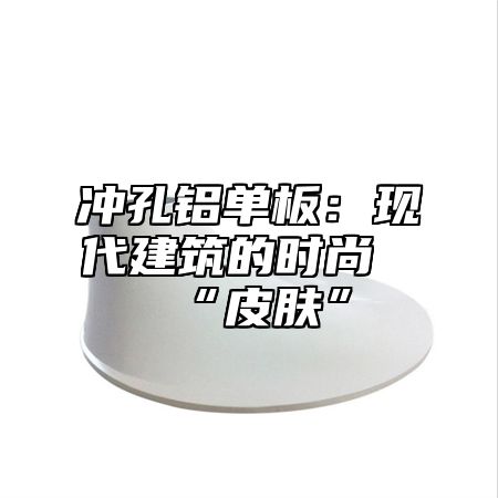 冲孔铝单板：现代建筑的时尚“皮肤”