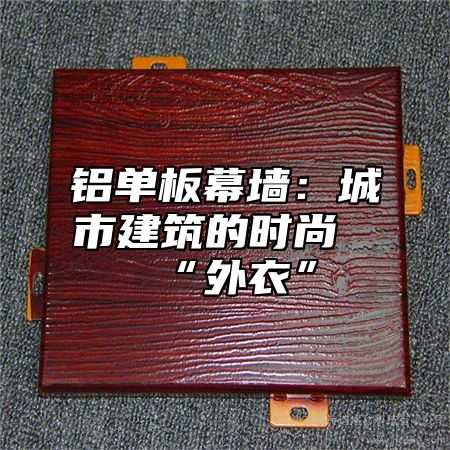 铝单板幕墙：城市建筑的时尚“外衣”