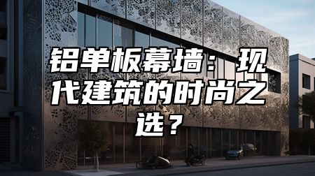 铝单板幕墙：现代建筑的时尚之选？