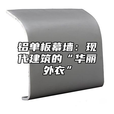 铝单板幕墙：现代建筑的“华丽外衣”