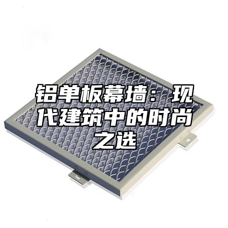 铝单板幕墙：现代建筑中的时尚之选
